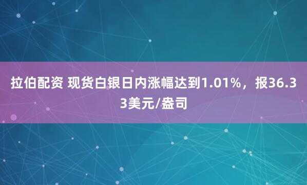 拉伯配资 现货白银日内涨幅达到1.01%，报36.33美元/盎司