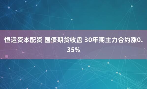 恒运资本配资 国债期货收盘 30年期主力合约涨0.35%