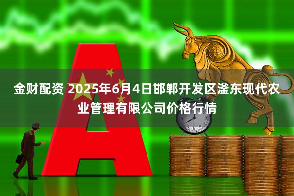 金财配资 2025年6月4日邯郸开发区滏东现代农业管理有限公司价格行情