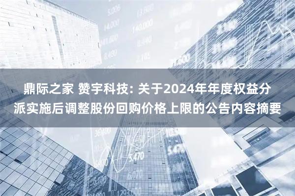 鼎际之家 赞宇科技: 关于2024年年度权益分派实施后调整股份回购价格上限的公告内容摘要