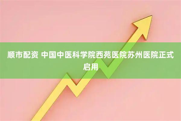 顺市配资 中国中医科学院西苑医院苏州医院正式启用