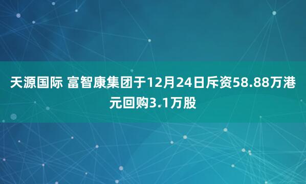 天源国际 富智康集团于12月24日斥资58.88万港元回购3.1万股