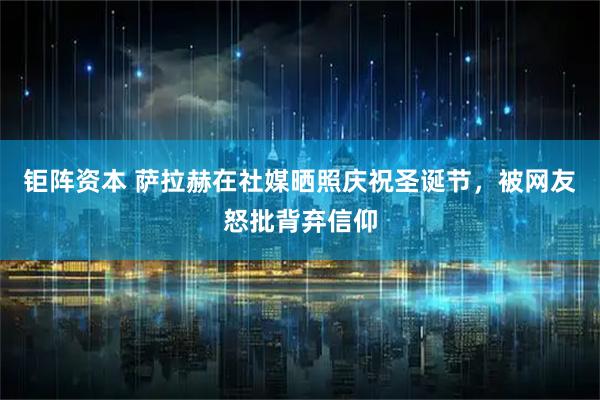 钜阵资本 萨拉赫在社媒晒照庆祝圣诞节，被网友怒批背弃信仰