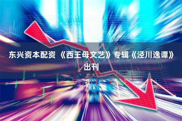 东兴资本配资 《西王母文艺》专辑《泾川逸谭》出刊