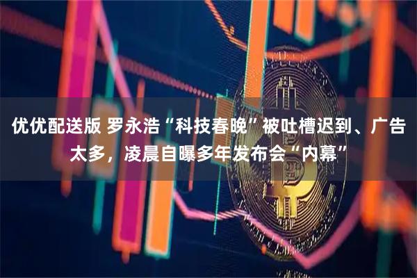 优优配送版 罗永浩“科技春晚”被吐槽迟到、广告太多，凌晨自曝多年发布会“内幕”