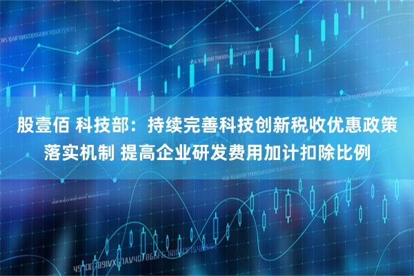 股壹佰 科技部：持续完善科技创新税收优惠政策落实机制 提高企业研发费用加计扣除比例
