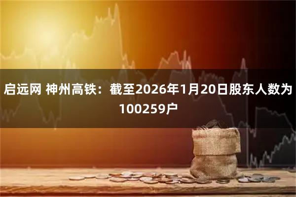 启远网 神州高铁：截至2026年1月20日股东人数为100259户