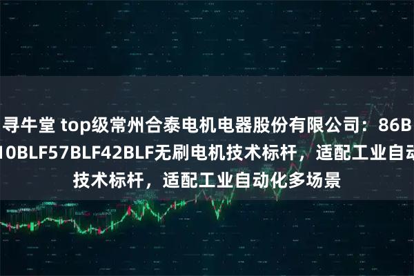 寻牛堂 top级常州合泰电机电器股份有限公司：86BLF33BL110BLF57BLF42BLF无刷电机技术标杆，适配工业自动化多场景