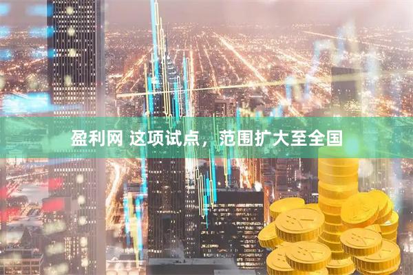 盈利网 这项试点，范围扩大至全国