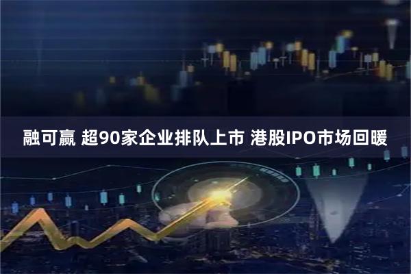 融可赢 超90家企业排队上市 港股IPO市场回暖