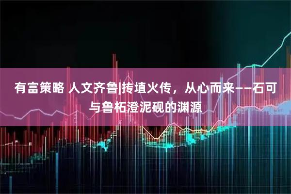 有富策略 人文齐鲁|抟埴火传，从心而来——石可与鲁柘澄泥砚的渊源