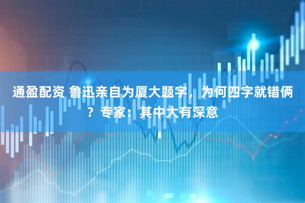 通盈配资 鲁迅亲自为厦大题字，为何四字就错俩？专家：其中大有深意