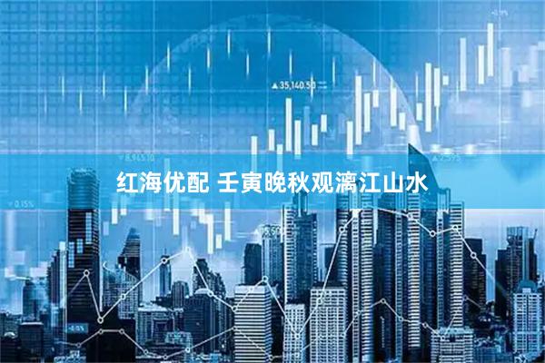 红海优配 壬寅晚秋观漓江山水