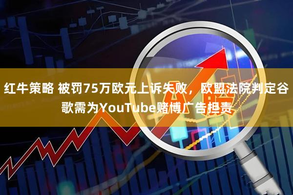 红牛策略 被罚75万欧元上诉失败，欧盟法院判定谷歌需为YouTube赌博广告担责